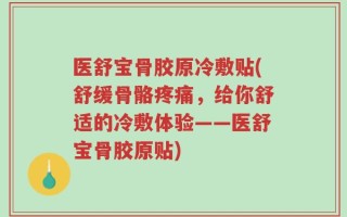 医舒宝骨胶原冷敷贴(舒缓骨骼疼痛，给你舒适的冷敷体验——医舒宝骨胶原贴)