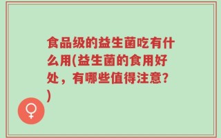 食品级的益生菌吃有什么用(益生菌的食用好处，有哪些值得注意？)