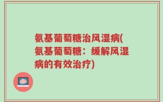 氨基葡萄糖治风湿病(氨基葡萄糖：缓解风湿病的有效治疗)