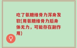 吃了氨糖维骨力浑身发软(用氨糖维骨力后身体无力，可能存在副作用)