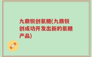 九鼎锐创氨糖(九鼎锐创成功开发出新的氨糖产品)