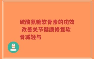 硫酸氨糖软骨素的功效 改善关节健康修复软骨减轻与