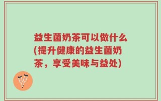 益生菌奶茶可以做什么(提升健康的益生菌奶茶，享受美味与益处)