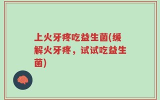 上火牙疼吃益生菌(缓解火牙疼，试试吃益生菌)