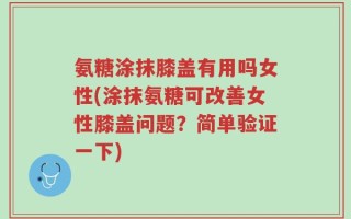 氨糖涂抹膝盖有用吗女性(涂抹氨糖可改善女性膝盖问题？简单验证一下)