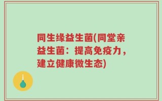同生缘益生菌(同堂亲益生菌：提高免疫力，建立健康微生态)