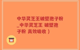 中华灵芝王破壁孢子粉_中华灵芝王 破壁孢子粉 高效吸收 )