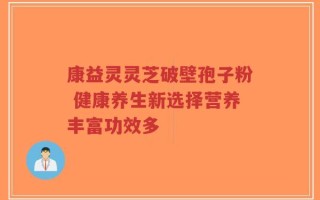 康益灵灵芝破壁孢子粉 健康养生新选择营养丰富功效多