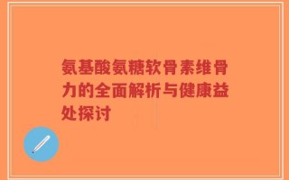 氨基酸氨糖软骨素维骨力的全面解析与健康益处探讨