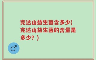 完达山益生菌含多少(完达山益生菌的含量是多少？)