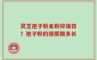 灵芝孢子粉未粉碎保存？孢子粉的保质期多长