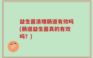 益生菌清理肠道有效吗(肠道益生菌真的有效吗？)