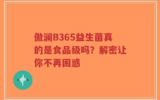 傲澜B365益生菌真的是食品级吗？解密让你不再困惑