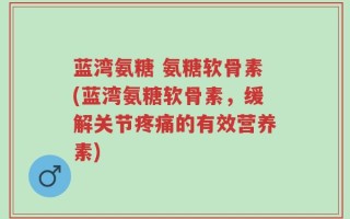 蓝湾氨糖 氨糖软骨素(蓝湾氨糖软骨素，缓解关节疼痛的有效营养素)