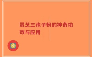 灵芝三孢子粉的神奇功效与应用