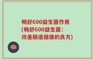 畅舒600益生菌作用(畅舒600益生菌：改善肠道健康的良方)