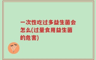 一次性吃过多益生菌会怎么(过量食用益生菌的危害)