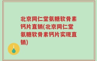 北京同仁堂氨糖软骨素钙片直销(北京同仁堂氨糖软骨素钙片实现直销)