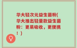 华大轻次元益生菌粉(华大推出轻量款益生菌粉：更易吸收，更便携！)
