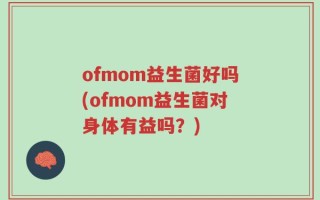 ofmom益生菌好吗(ofmom益生菌对身体有益吗？)