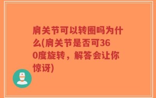 肩关节可以转圈吗为什么(肩关节是否可360度旋转，解答会让你惊讶)