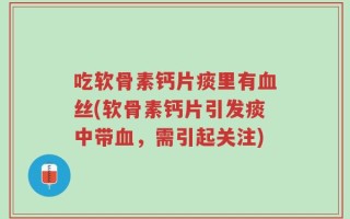 吃软骨素钙片痰里有血丝(软骨素钙片引发痰中带血，需引起关注)