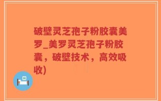 破壁灵芝孢子粉胶囊美罗_美罗灵芝孢子粉胶囊，破壁技术，高效吸收)
