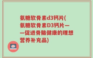 氨糖软骨素d3钙片(氨糖软骨素D3钙片——促进骨骼健康的理想营养补充品)