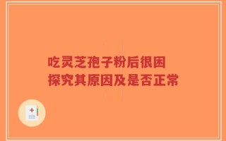 吃灵芝孢子粉后很困 探究其原因及是否正常