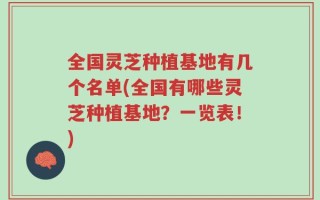 全国灵芝种植基地有几个名单(全国有哪些灵芝种植基地？一览表！)