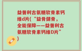 益普利古氨糖软骨素钙维d片(“益骨健骨，全能保障——益普利古氨糖软骨素钙维D片”)