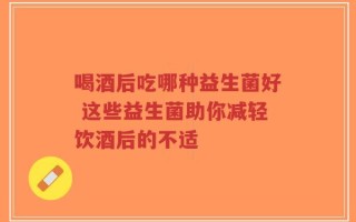 喝酒后吃哪种益生菌好 这些益生菌助你减轻饮酒后的不适