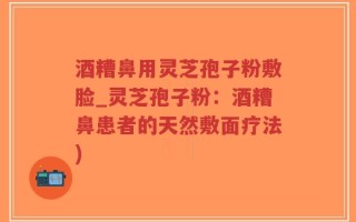 酒糟鼻用灵芝孢子粉敷脸_灵芝孢子粉：酒糟鼻患者的天然敷面疗法)