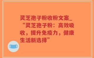 灵芝孢子粉收粉文案_“灵芝孢子粉：高效吸收，提升免疫力，健康生活新选择”