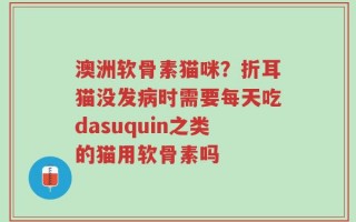 澳洲软骨素猫咪？折耳猫没发病时需要每天吃dasuquin之类的猫用软骨素吗
