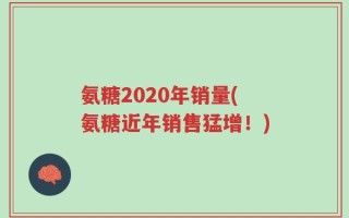氨糖2020年销量(氨糖近年销售猛增！)