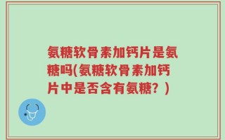 氨糖软骨素加钙片是氨糖吗(氨糖软骨素加钙片中是否含有氨糖？)