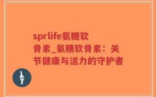 sprlife氨糖软骨素_氨糖软骨素：关节健康与活力的守护者
