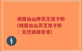 峨眉仙山牌灵芝孢子粉(峨眉仙山灵芝孢子粉：天然健康享受)