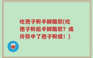 吃孢子粉手脚酸软(吃孢子粉后手脚酸软？或许你中了孢子粉症！)