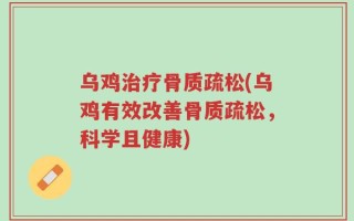 乌鸡治疗骨质疏松(乌鸡有效改善骨质疏松，科学且健康)