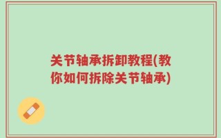 关节轴承拆卸教程(教你如何拆除关节轴承)