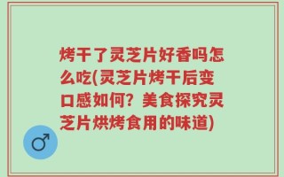 烤干了灵芝片好香吗怎么吃(灵芝片烤干后变口感如何？美食探究灵芝片烘烤食用的味道)