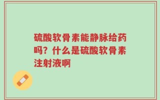 硫酸软骨素能静脉给药吗？什么是硫酸软骨素注射液啊