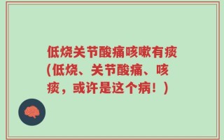 低烧关节酸痛咳嗽有痰(低烧、关节酸痛、咳痰，或许是这个病！)