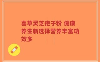 喜草灵芝孢子粉 健康养生新选择营养丰富功效多
