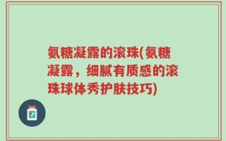 氨糖凝露的滚珠(氨糖凝露，细腻有质感的滚珠球体秀护肤技巧)