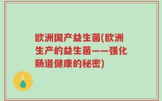 欧洲国产益生菌(欧洲生产的益生菌——强化肠道健康的秘密)