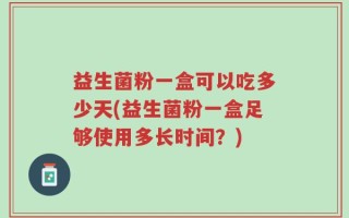益生菌粉一盒可以吃多少天(益生菌粉一盒足够使用多长时间？)