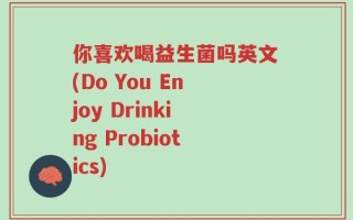 你喜欢喝益生菌吗英文(Do You Enjoy Drinking Probiotics)